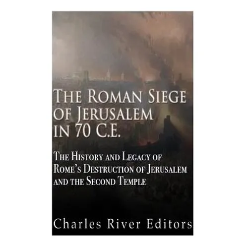 The Roman Siege of Jerusalem in 70 CE: The History and Legacy of Rome's Destruction of Jerusalem and the Second Temple