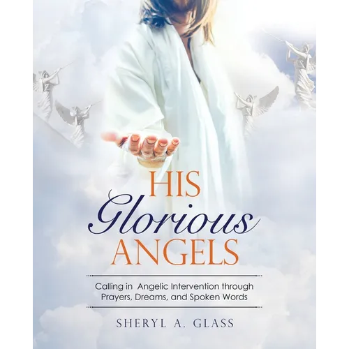 His Glorious Angels: Calling in Angelic Intervention through Prayers, Dreams, and Spoken Words
