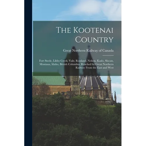 The Kootenai Country: Fort Steele, Libby Creek, Yakt, Rossland, Nelson, Kaslo, Slocan, Montana, Idaho, British Columbia, Reached by Great No