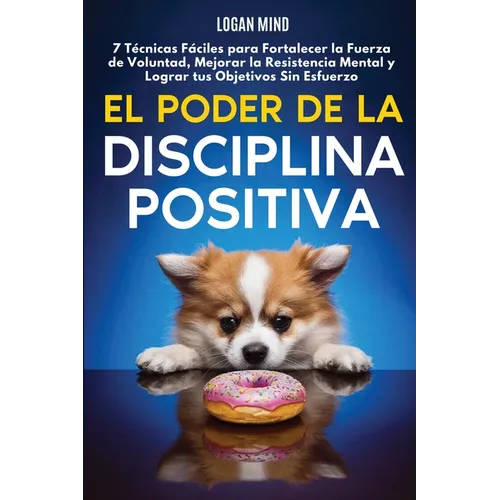 El Poder de la Disciplina Positiva: 7 Técnicas Fáciles para Fortalecer la Fuerza de Voluntad, Mejorar la Resistencia Mental y Lograr tus Objetivos Sin