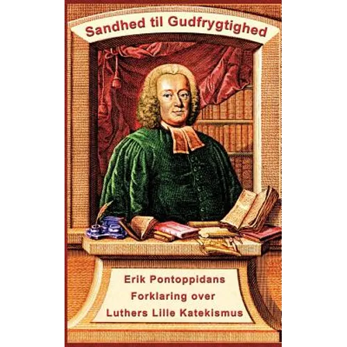 Erik Pontoppidan - Sandhed til Gudfrygtighed: Forklaring over Luthers Lille Katekismus