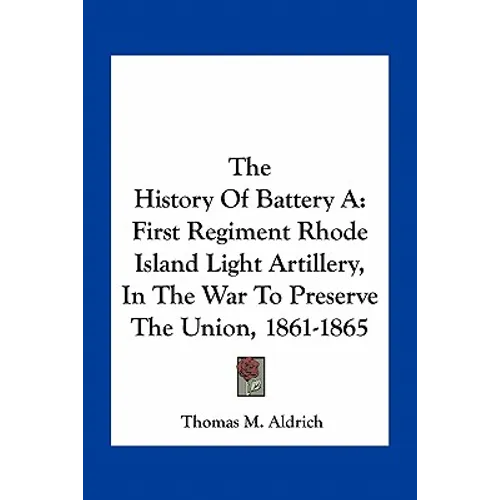 The History Of Battery A: First Regiment Rhode Island Light Artillery, In The War To Preserve The Union, 1861-1865