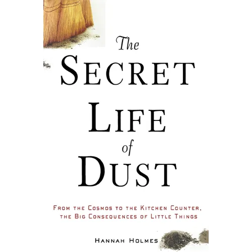 The Secret Life of Dust: From the Cosmos to the Kitchen Counter, the Big Consequences of Little Things