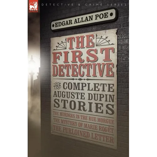 The First Detective: The Complete Auguste Dupin Stories-The Murders in the Rue Morgue, the Mystery of Marie Roget & the Purloined Letter