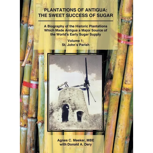 Plantations of Antigua: The Sweet Success of Sugar (Volume 1): A Biography of the Historic Plantations Which Made Antigua a Major Source of the World'