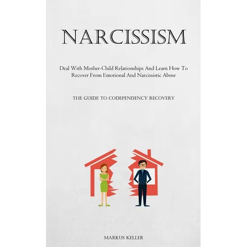 Narcissism: Deal With Mother-Child Relationships And Learn How To Recover From Emotional And Narcissistic Abuse (The Guide To Codependency Recovery)