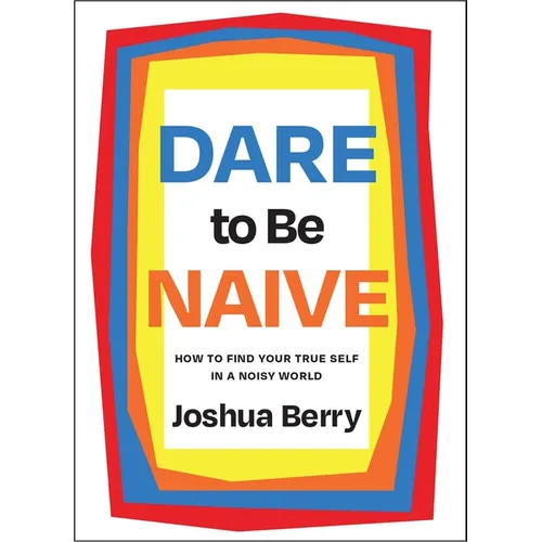 Dare to Be Naive: How to Find Your True Self in a Noisy World