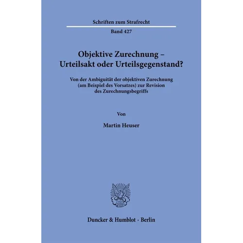 Objektive Zurechnung - Urteilsakt Oder Urteilsgegenstand?: Von Der Ambiguitat Der Objektiven Zurechnung (Am Beispiel Des Vorsatzes) Zur Revision Des Z