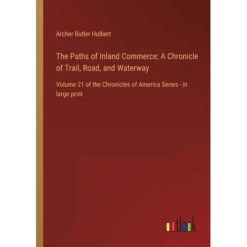 The Paths of Inland Commerce; A Chronicle of Trail, Road, and Waterway: Volume 21 of the Chronicles of America Series - in large print