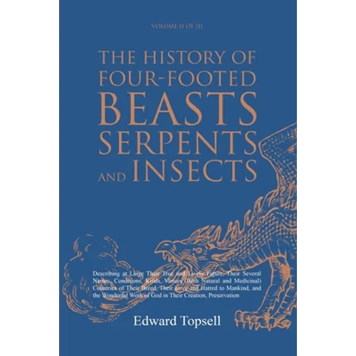 The History of Four-Footed Beasts, Serpents and Insects Vol. II of III: Describing at Large Their True and Lively Figure, Their Several Names, Conditi