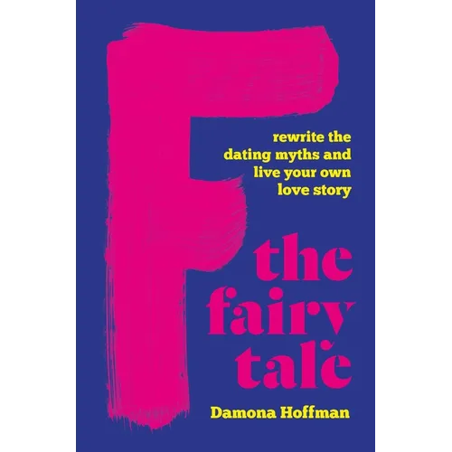 F the Fairy Tale: Rewrite the Dating Myths and Live Your Own Love Story