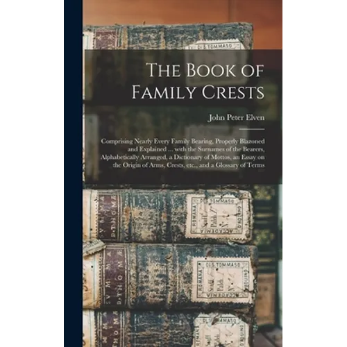 The Book of Family Crests: Comprising Nearly Every Family Bearing, Properly Blazoned and Explained ... With the Surnames of the Bearers, Alphabet