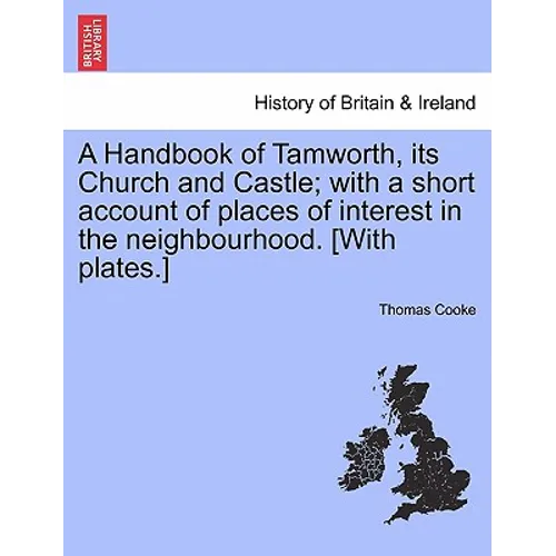 A Handbook of Tamworth, Its Church and Castle; With a Short Account of Places of Interest in the Neighbourhood. [With Plates.]