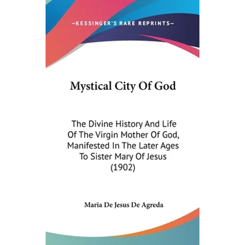 Mystical City Of God: The Divine History And Life Of The Virgin Mother Of God, Manifested In The Later Ages To Sister Mary Of Jesus (1902)