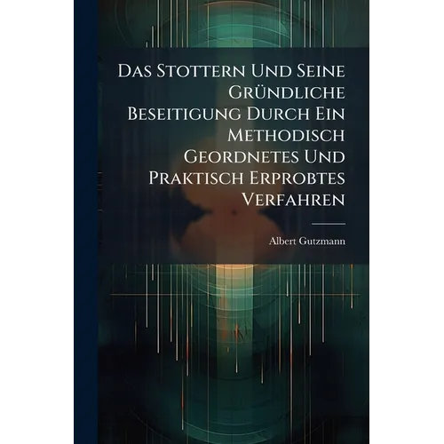 Das Stottern Und Seine Gründliche Beseitigung Durch Ein Methodisch Geordnetes Und Praktisch Erprobtes Verfahren