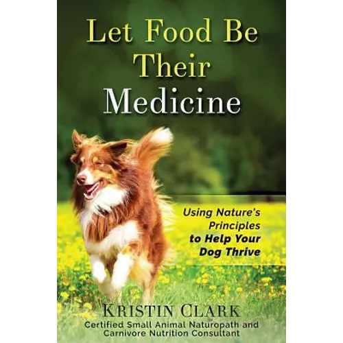 Let Food Be Their Medicine: Using Nature's Principles to Help Your Dog Thrive