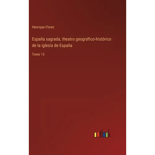 España sagrada, theatro geográfico-histórico de la iglesia de España: Tomo 13
