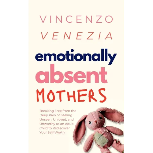 Emotionally Absent Mothers: Breaking Free from the Deep Pain of Feeling Unseen, Unloved, and Unworthy as an Adult Child to Rediscover Your Self-Worth