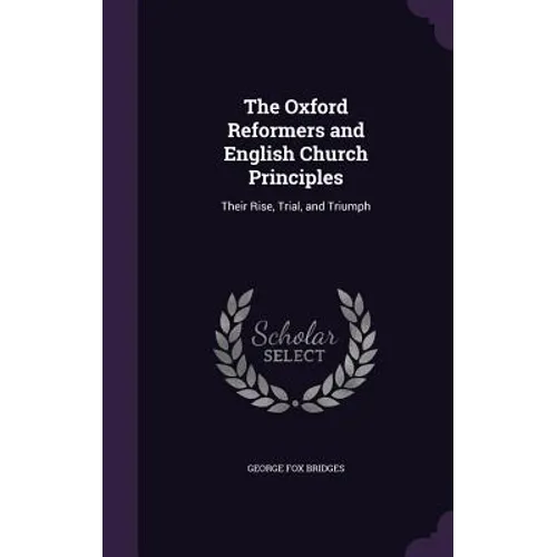 The Oxford Reformers and English Church Principles: Their Rise, Trial, and Triumph