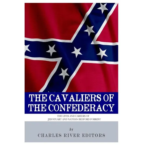 The Cavaliers of the Confederacy: The Lives and Careers of JEB Stuart and Nathan Bedford Forrest
