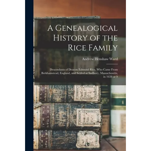 A Genealogical History of the Rice Family: Descendants of Deacon Edmund Rice, Who Came From Berkhamstead, England, and Settled at Sudbury, Massachuset