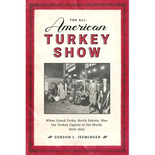 The All-American Turkey Show: When Grand Forks, North Dakota, Was the Turkey Capital of the World, 1924-1942