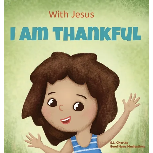 With Jesus I am Thankful: A Christian children's book about gratitude, helping kids give thanks in any circumstance; great biblical gift for thanksgiv