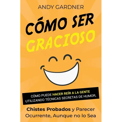 Cómo ser gracioso: Cómo puede hacer reír a la gente utilizando técnicas secretas de humor, chistes probados y parecer ocurrente, aunque no lo sea