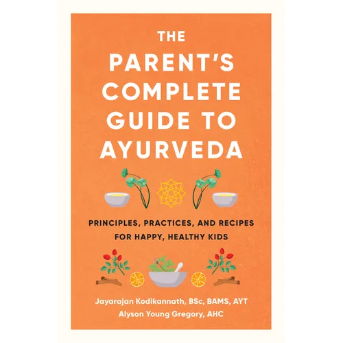 The Parent's Complete Guide to Ayurveda: Principles, Practices, and Recipes for Happy, Healthy Kids