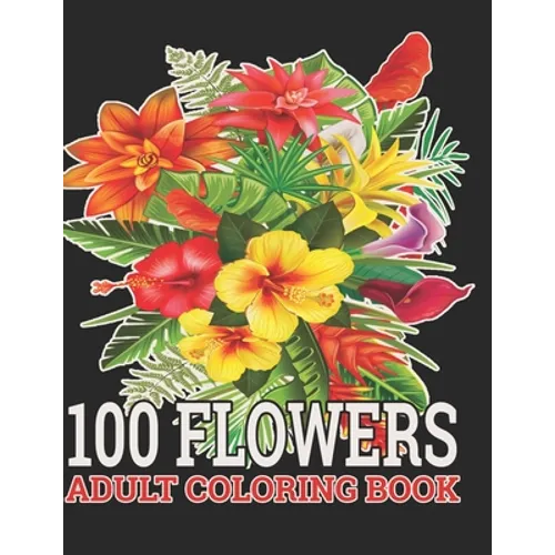 100 Flowers Adult Coloring Book: : Coloring Book For Adults Featuring Flowers, Vases, Bunches, and a Variety of Flower Designs (Adult Coloring Books)