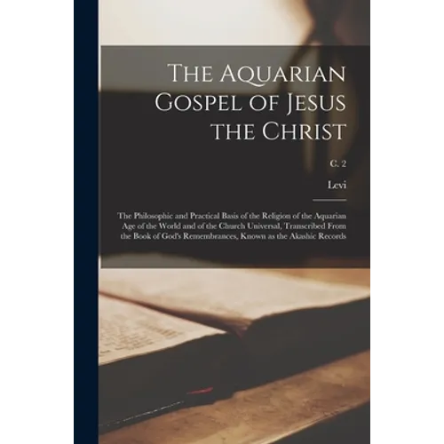 The Aquarian Gospel of Jesus the Christ; the Philosophic and Practical Basis of the Religion of the Aquarian Age of the World and of the Church Univer