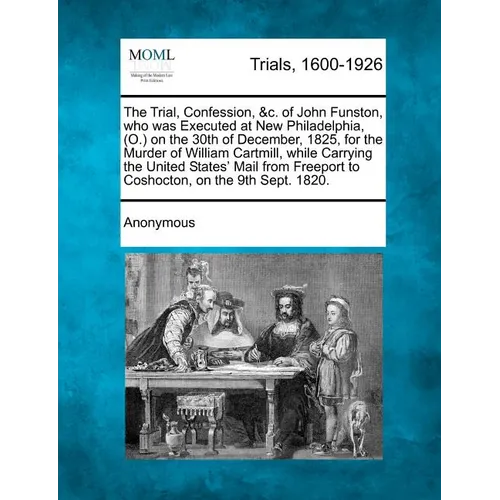 The Trial, Confession, &C. of John Funston, Who Was Executed at New Philadelphia, (O.) on the 30th of December, 1825, for the Murder of William Cartmi