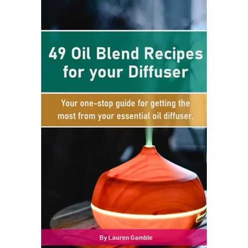 49 Oil Blend Recipes for your Diffuser: Your one-stop guide for getting the most from your essential oil diffuser
