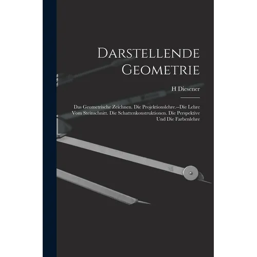 Darstellende Geometrie: Das Geometrische Zeichnen. Die Projektionslehre.--Die Lehre Vom Steinschnitt. Die Schattenkonstruktionen. Die Perspekt