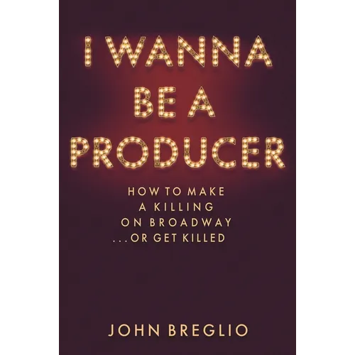 I Wanna Be a Producer: How to Make a Killing on Broadway...or Get Killed