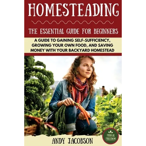 Homesteading: The Essential Homesteading Guide to Gaining Self-Sufficiency, Growing Your Own Food, and Saving Money with Your Backyard Homestead