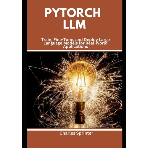 PyTorch LLM: Train, Fine-Tune, and Deploy Large Language Models for Real-World Applications