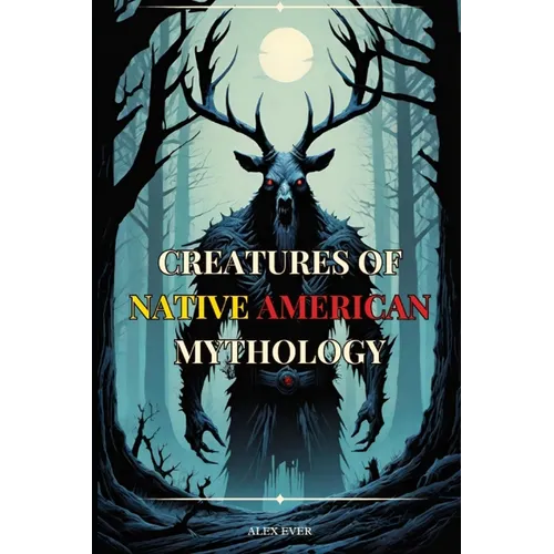 Creatures of Native American Mythology: Tales of the mythological creatures of the Native Americans of North America