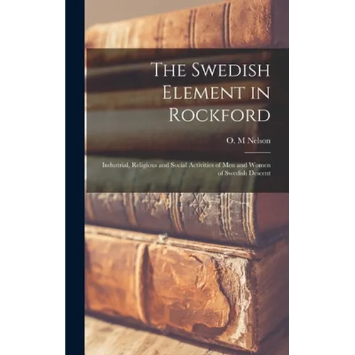 The Swedish Element in Rockford: Industrial, Religious and Social Activities of Men and Women of Swedish Descent
