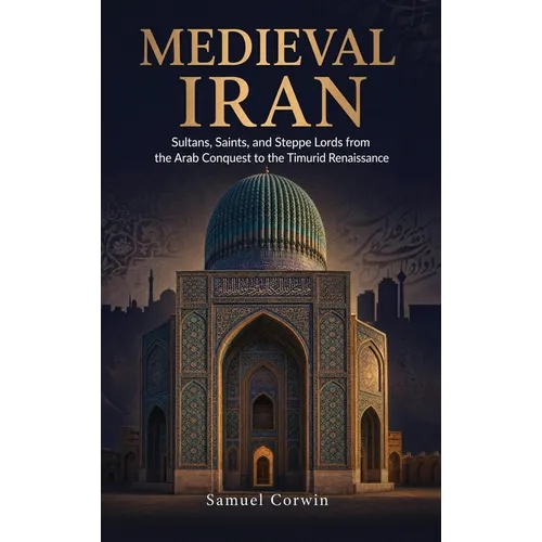 Medieval Iran: Sultans, Saints, and Steppe Lords from the Arab Conquest to the Timurid Renaissance