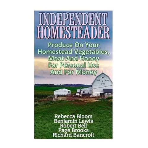 Independent Homesteader: Produce On Your Homestead Vegetables, Meat And Honey For Personal Use And For Money