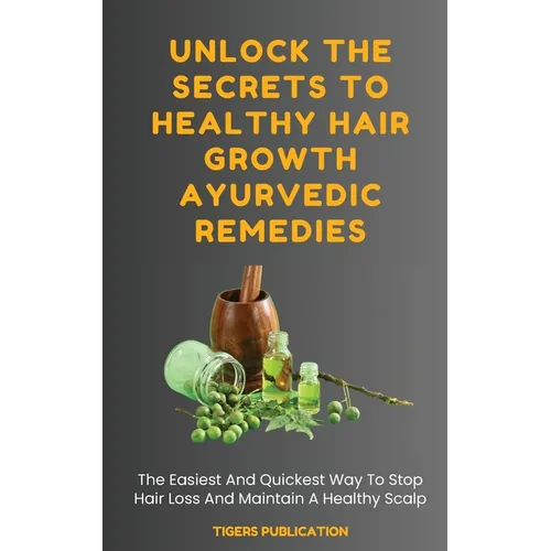 Unlock The Secrets To Healthy Hair Growth Ayurvedic Remedies: The Easiest And Quickest Way To Stop Hair Loss And Maintain A Healthy Scalp