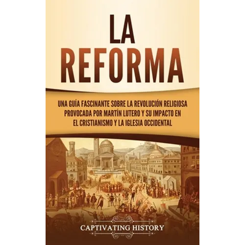 La Reforma: Una guía fascinante sobre la revolución religiosa provocada por Martín Lutero y su impacto en el cristianismo y la Iglesia occidental
