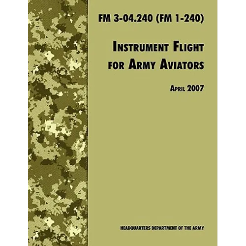 Instrument Flight for Army Aviators: The Official U.S. Army Field Manual FM 3-04.240 (FM 1-240), April 2007 revision