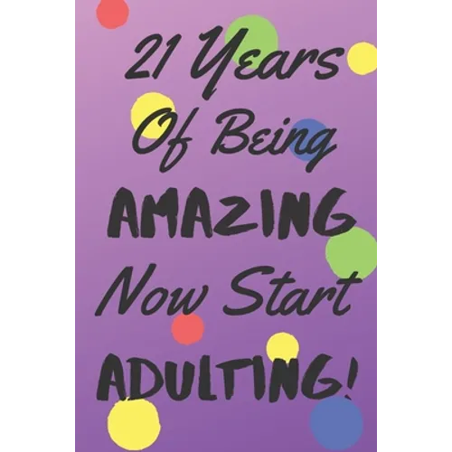 21 Years Of Being AMAZING Now Start ADULTING!: Say Happy Birthday In A Spectacular Way With This Stunning Alternative To The Usual Greeting Card