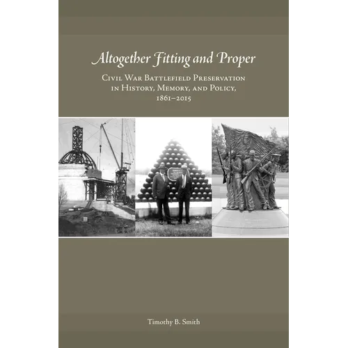 Altogether Fitting and Proper: Civil War Battlefield Preservation in History, Memory, and Policy, 1861-2015