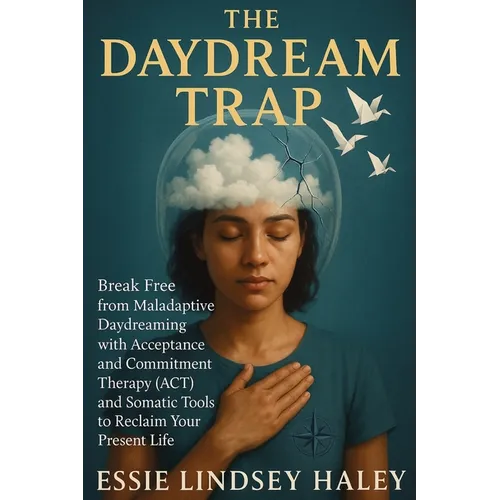The Daydream Trap: Break Free from Maladaptive Daydreaming with Acceptance and Commitment Therapy (ACT) and Somatic Tools to Reclaim Your Present Life