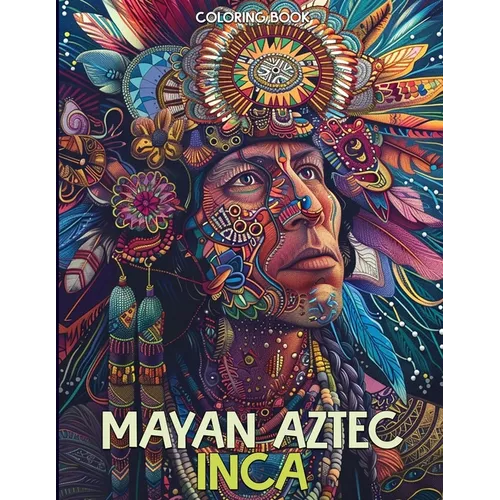 Mayan Aztec Inca Coloring Book: Ancient Civilizations Coloring Book Featuring Warriors of Mexico, Totem Masks & Tribal For Stress Relief