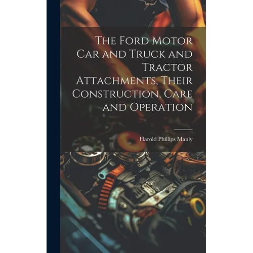 The Ford Motor Car and Truck and Tractor Attachments, Their Construction, Care and Operation