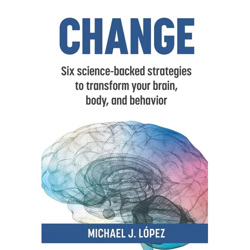 Change: Six science-backed strategies to transform your brain, body, and behavior